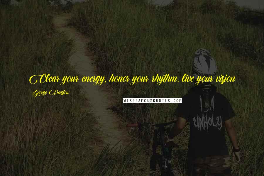 George Denslow Quotes: Clear your energy, honor your rhythm, live your vision