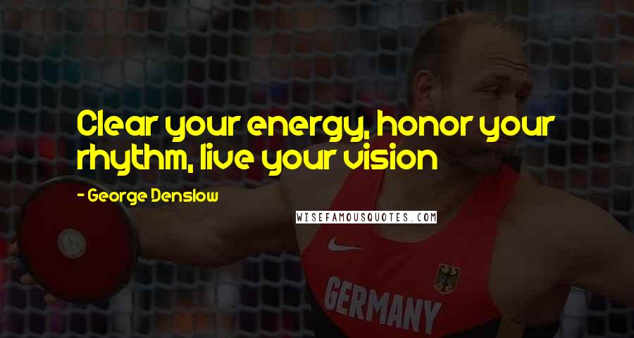 George Denslow Quotes: Clear your energy, honor your rhythm, live your vision