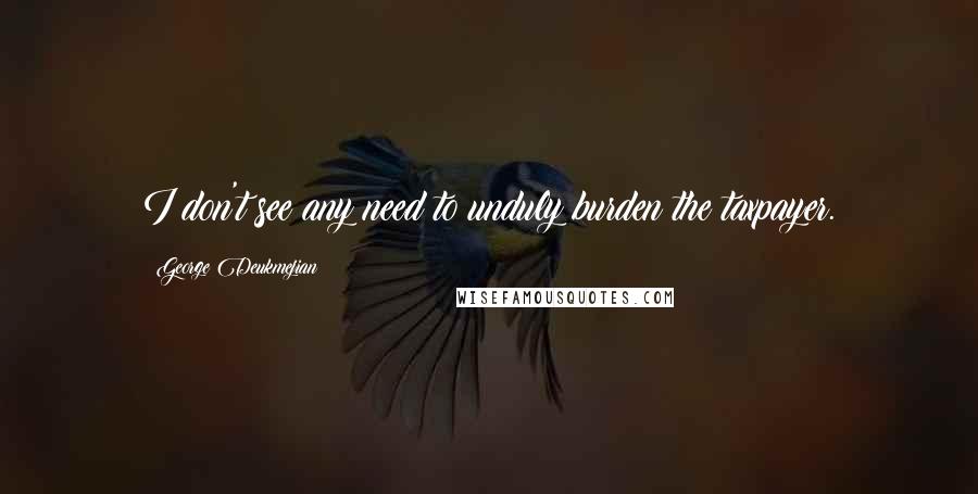 George Deukmejian Quotes: I don't see any need to unduly burden the taxpayer.