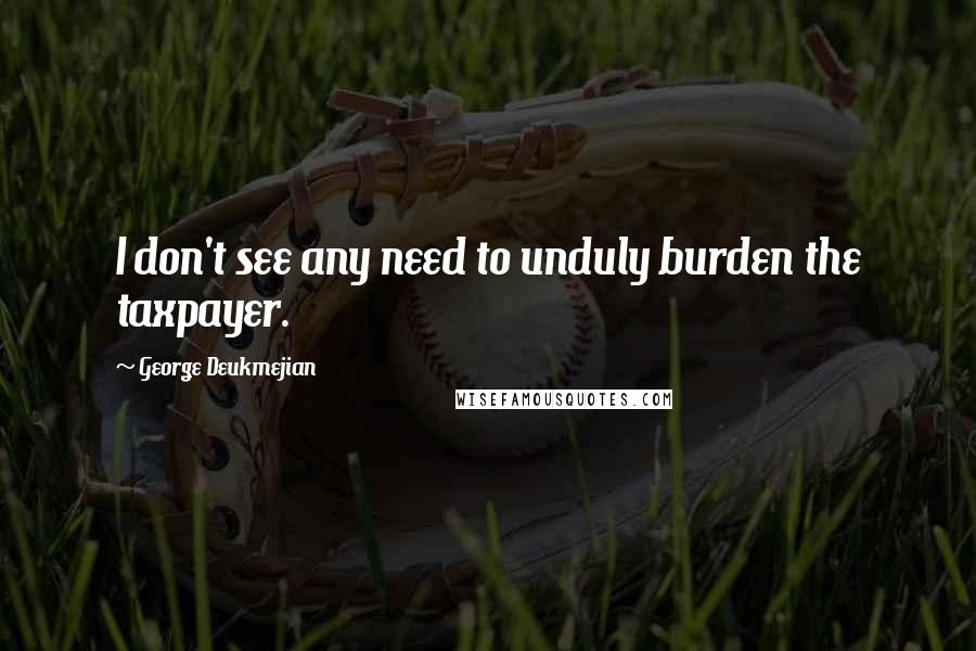 George Deukmejian Quotes: I don't see any need to unduly burden the taxpayer.