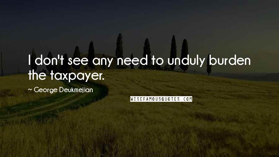 George Deukmejian Quotes: I don't see any need to unduly burden the taxpayer.