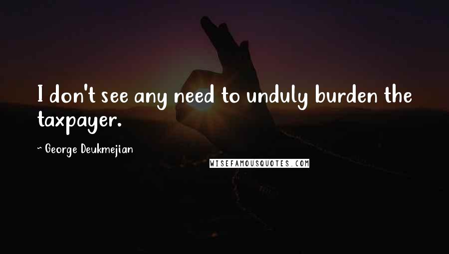 George Deukmejian Quotes: I don't see any need to unduly burden the taxpayer.