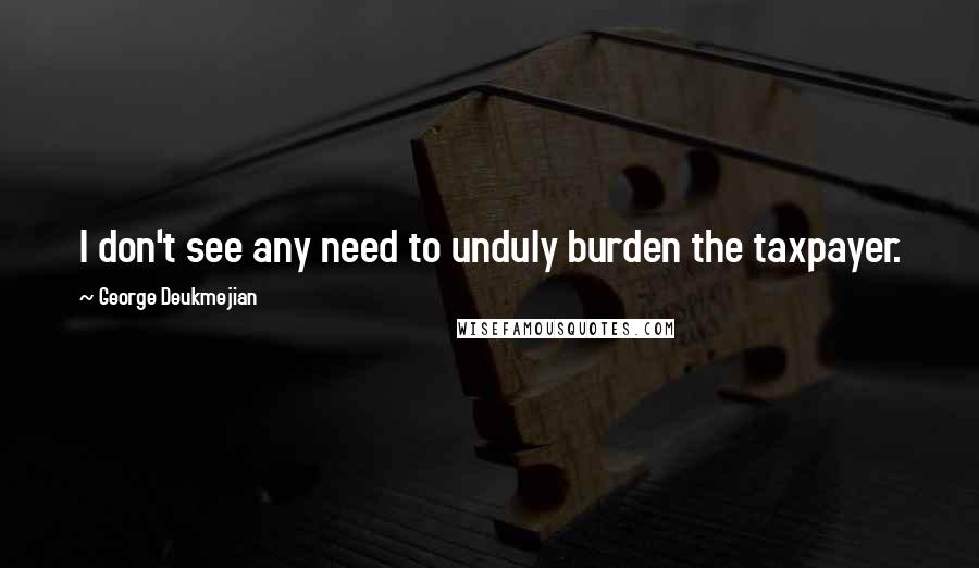 George Deukmejian Quotes: I don't see any need to unduly burden the taxpayer.
