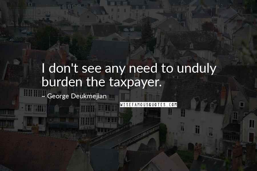 George Deukmejian Quotes: I don't see any need to unduly burden the taxpayer.