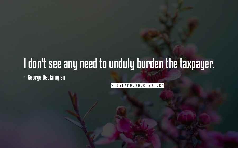 George Deukmejian Quotes: I don't see any need to unduly burden the taxpayer.
