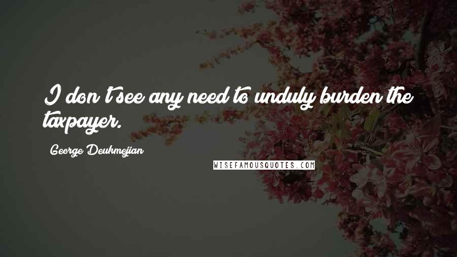 George Deukmejian Quotes: I don't see any need to unduly burden the taxpayer.