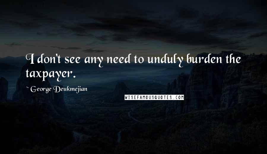 George Deukmejian Quotes: I don't see any need to unduly burden the taxpayer.