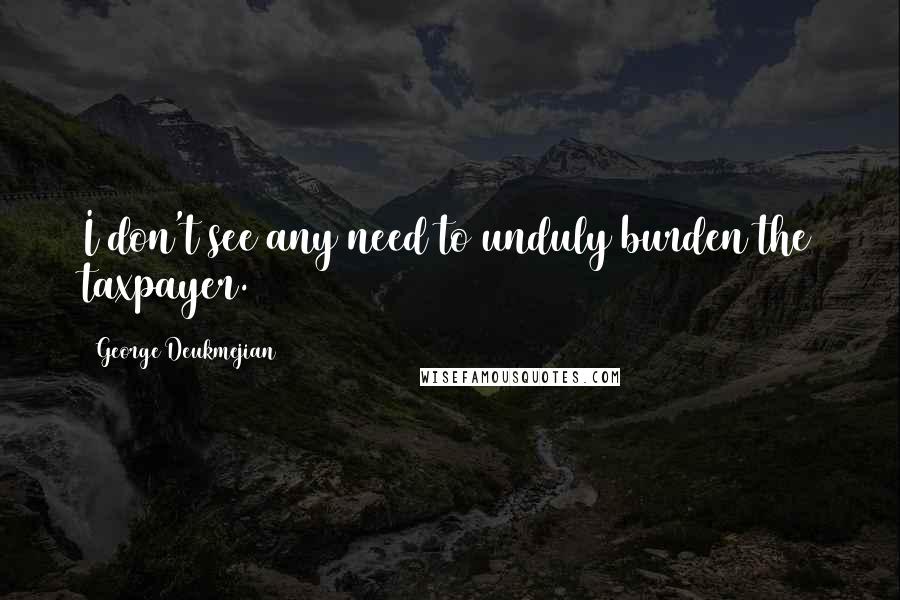 George Deukmejian Quotes: I don't see any need to unduly burden the taxpayer.