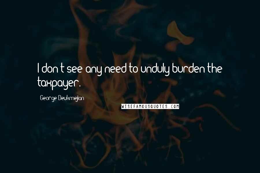 George Deukmejian Quotes: I don't see any need to unduly burden the taxpayer.