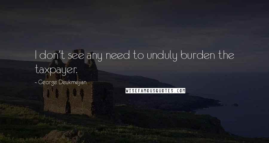 George Deukmejian Quotes: I don't see any need to unduly burden the taxpayer.