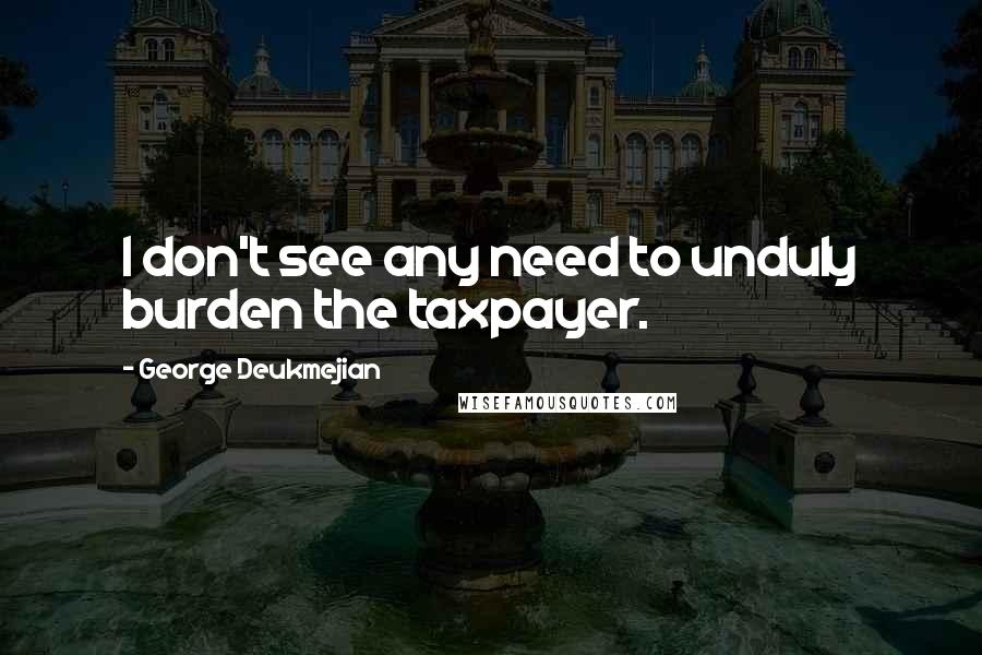 George Deukmejian Quotes: I don't see any need to unduly burden the taxpayer.