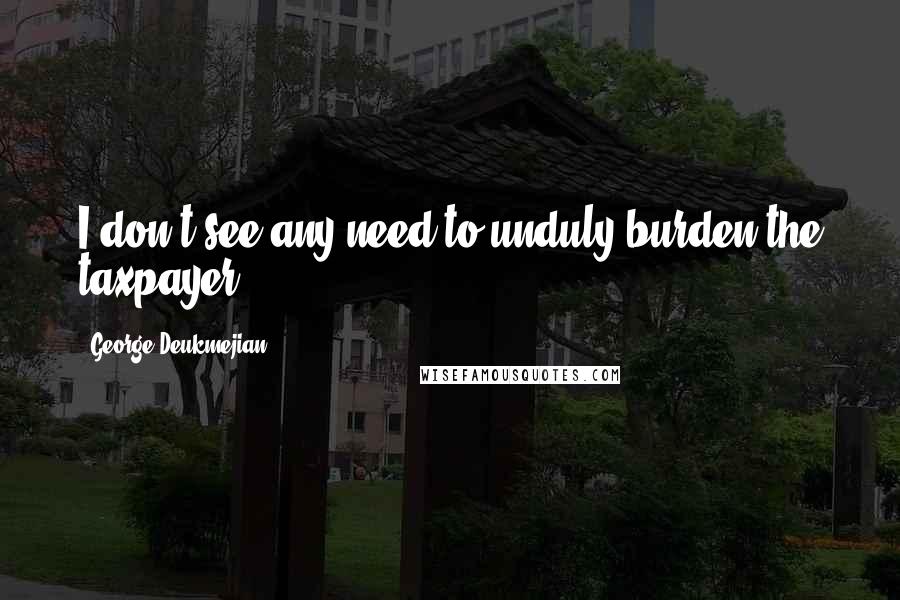 George Deukmejian Quotes: I don't see any need to unduly burden the taxpayer.