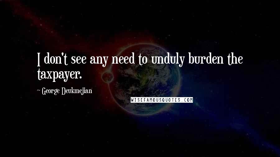 George Deukmejian Quotes: I don't see any need to unduly burden the taxpayer.