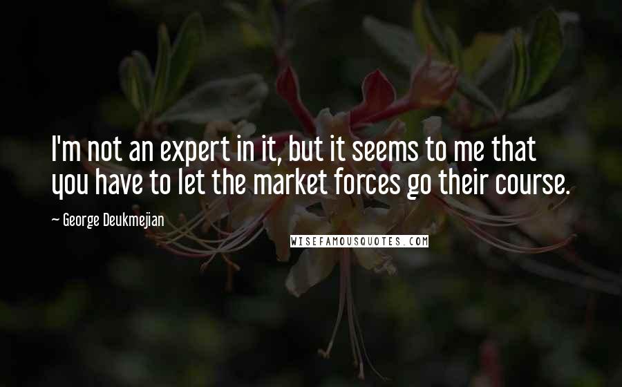 George Deukmejian Quotes: I'm not an expert in it, but it seems to me that you have to let the market forces go their course.