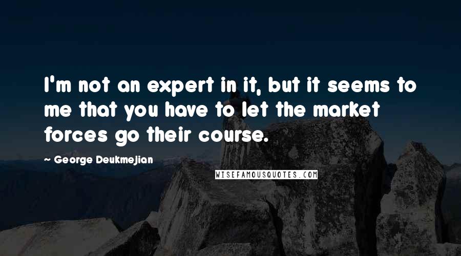 George Deukmejian Quotes: I'm not an expert in it, but it seems to me that you have to let the market forces go their course.