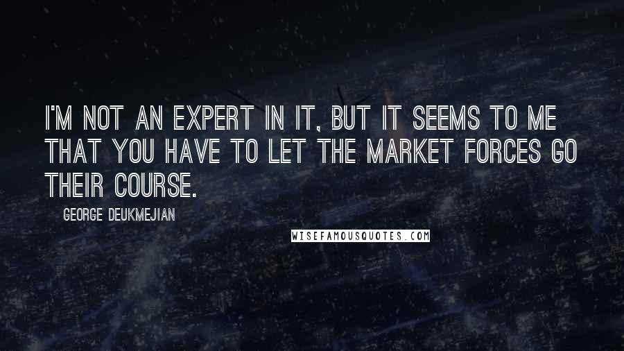 George Deukmejian Quotes: I'm not an expert in it, but it seems to me that you have to let the market forces go their course.