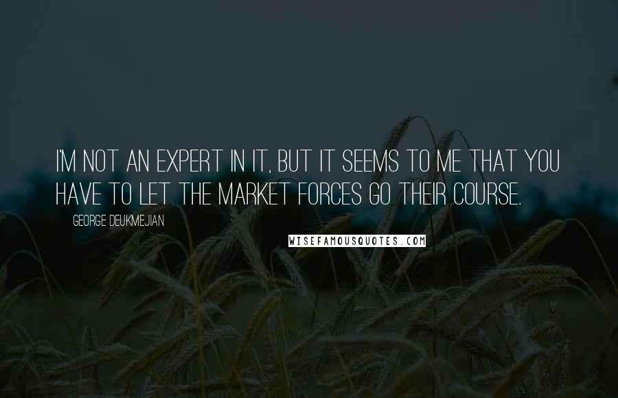 George Deukmejian Quotes: I'm not an expert in it, but it seems to me that you have to let the market forces go their course.