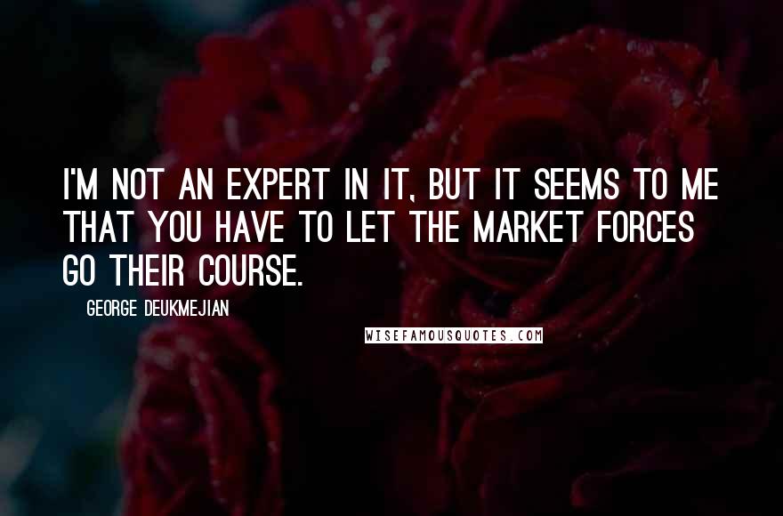 George Deukmejian Quotes: I'm not an expert in it, but it seems to me that you have to let the market forces go their course.