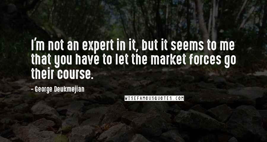 George Deukmejian Quotes: I'm not an expert in it, but it seems to me that you have to let the market forces go their course.