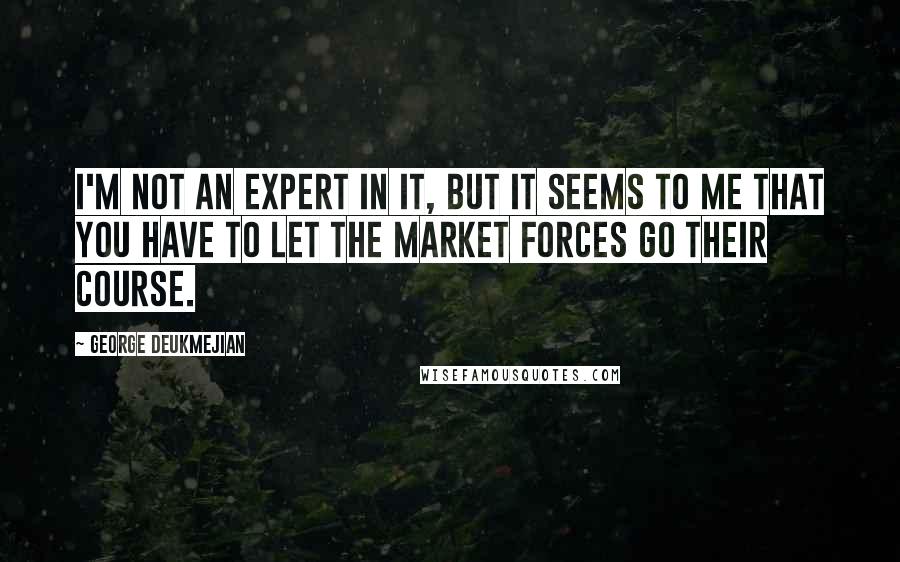 George Deukmejian Quotes: I'm not an expert in it, but it seems to me that you have to let the market forces go their course.