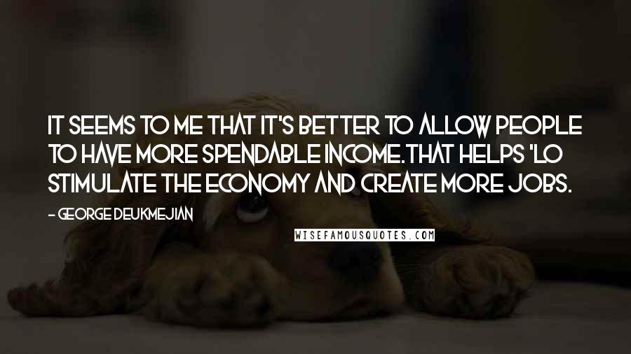 George Deukmejian Quotes: It seems to me that it's better to allow people to have more spendable income.That helps 'LO stimulate the economy and create more jobs.