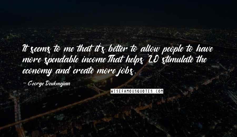 George Deukmejian Quotes: It seems to me that it's better to allow people to have more spendable income.That helps 'LO stimulate the economy and create more jobs.