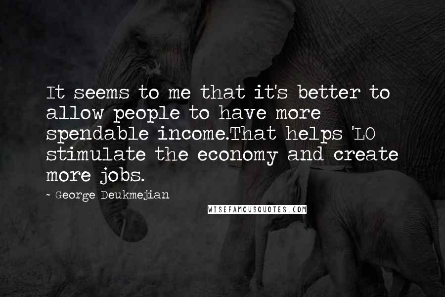 George Deukmejian Quotes: It seems to me that it's better to allow people to have more spendable income.That helps 'LO stimulate the economy and create more jobs.