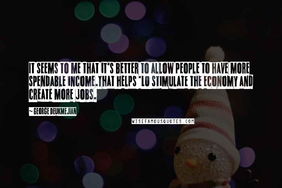 George Deukmejian Quotes: It seems to me that it's better to allow people to have more spendable income.That helps 'LO stimulate the economy and create more jobs.