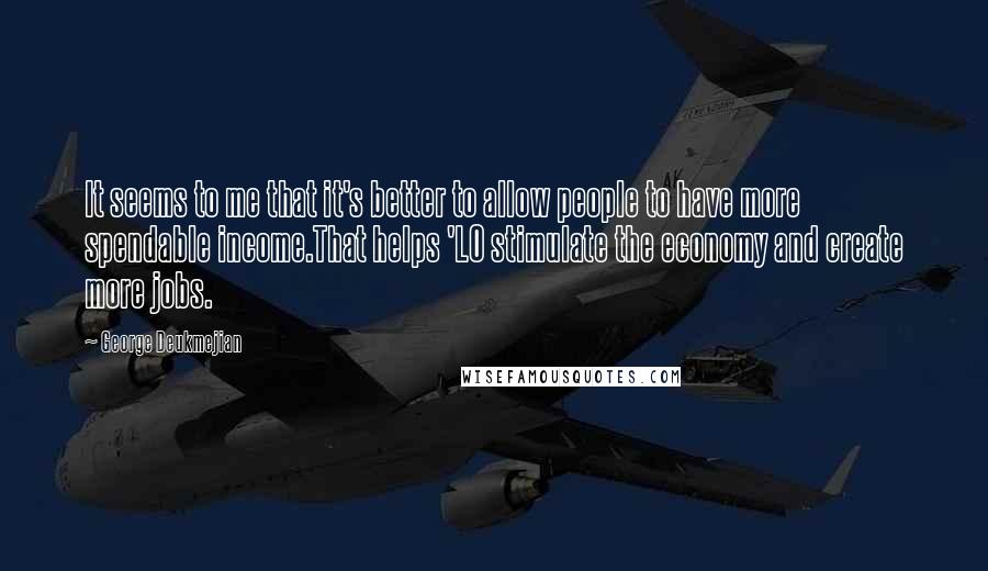 George Deukmejian Quotes: It seems to me that it's better to allow people to have more spendable income.That helps 'LO stimulate the economy and create more jobs.