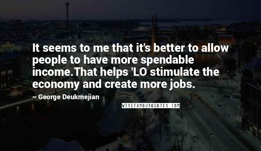 George Deukmejian Quotes: It seems to me that it's better to allow people to have more spendable income.That helps 'LO stimulate the economy and create more jobs.