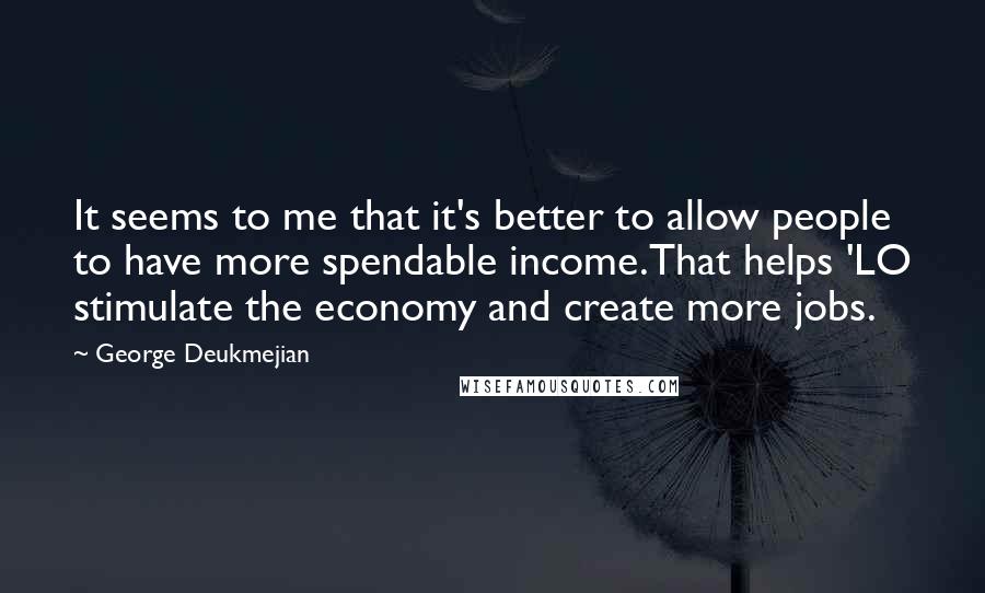 George Deukmejian Quotes: It seems to me that it's better to allow people to have more spendable income.That helps 'LO stimulate the economy and create more jobs.