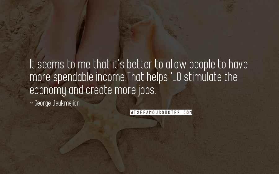 George Deukmejian Quotes: It seems to me that it's better to allow people to have more spendable income.That helps 'LO stimulate the economy and create more jobs.