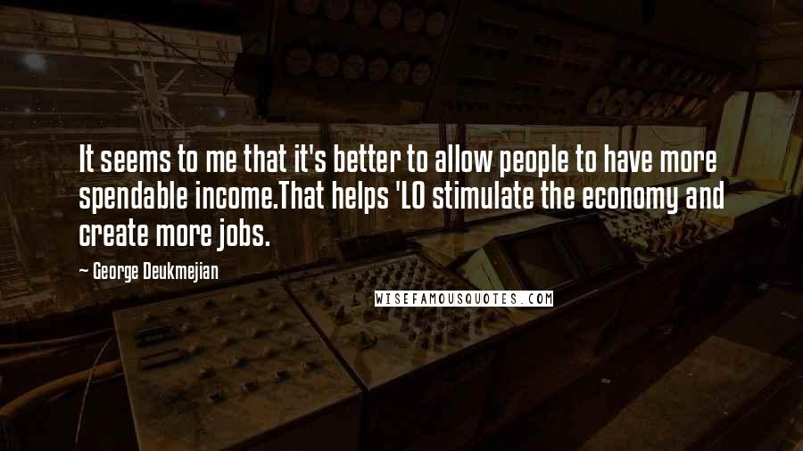 George Deukmejian Quotes: It seems to me that it's better to allow people to have more spendable income.That helps 'LO stimulate the economy and create more jobs.