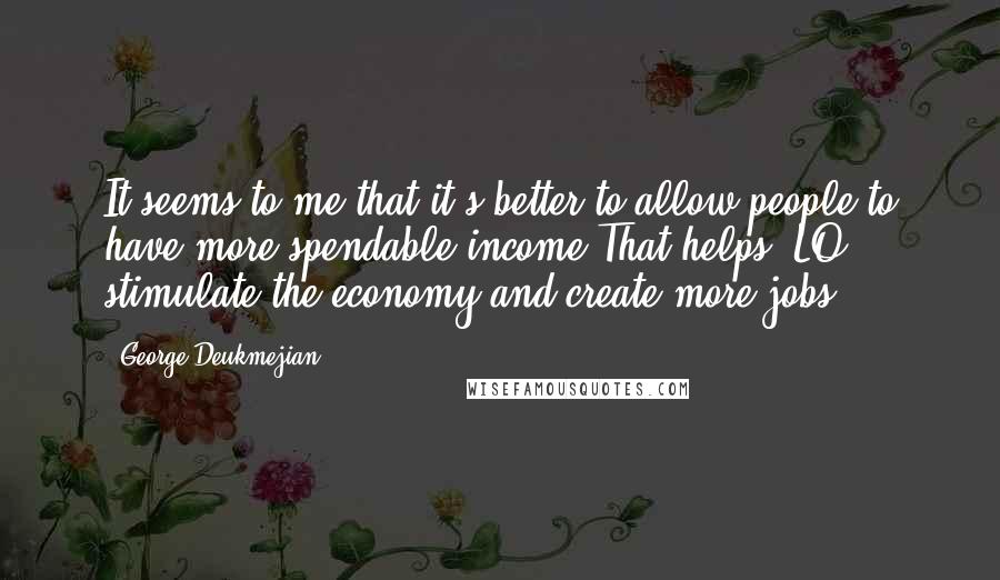 George Deukmejian Quotes: It seems to me that it's better to allow people to have more spendable income.That helps 'LO stimulate the economy and create more jobs.