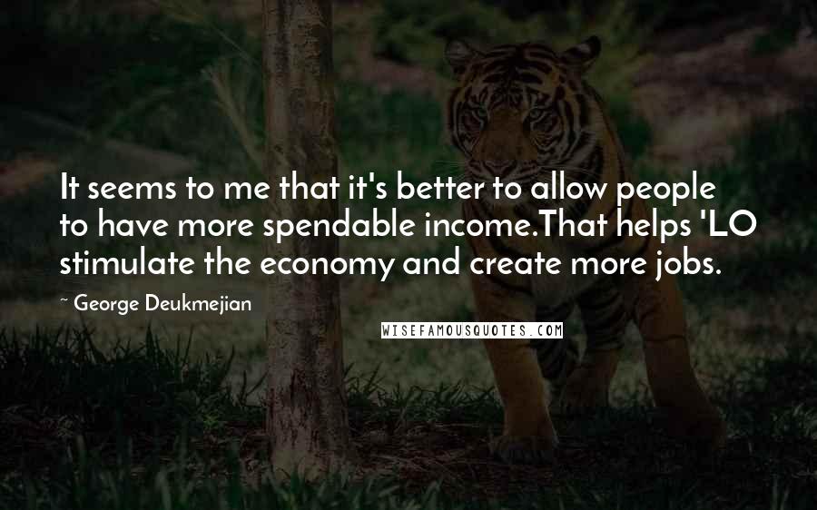 George Deukmejian Quotes: It seems to me that it's better to allow people to have more spendable income.That helps 'LO stimulate the economy and create more jobs.