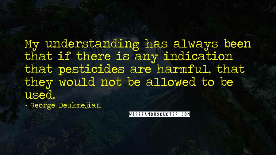 George Deukmejian Quotes: My understanding has always been that if there is any indication that pesticides are harmful, that they would not be allowed to be used.