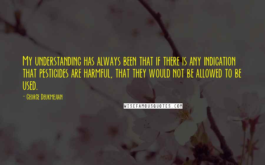 George Deukmejian Quotes: My understanding has always been that if there is any indication that pesticides are harmful, that they would not be allowed to be used.