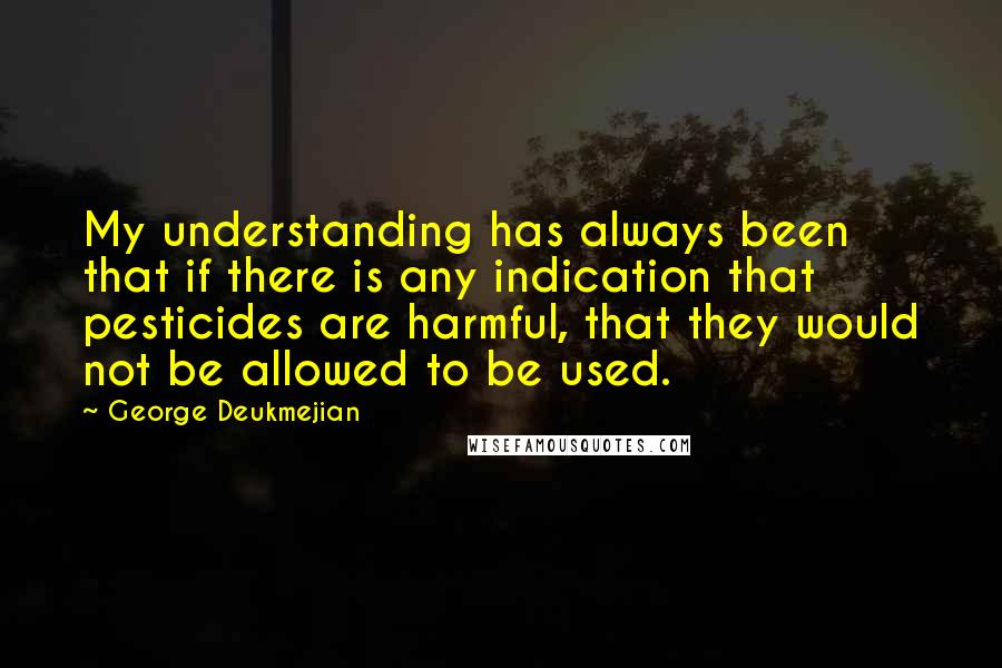 George Deukmejian Quotes: My understanding has always been that if there is any indication that pesticides are harmful, that they would not be allowed to be used.