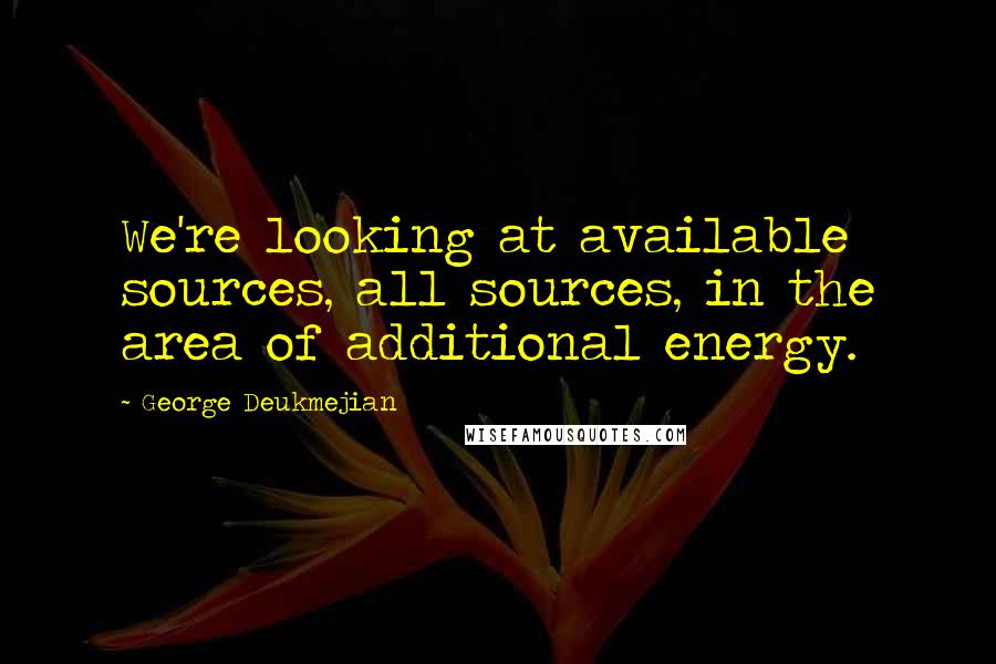 George Deukmejian Quotes: We're looking at available sources, all sources, in the area of additional energy.