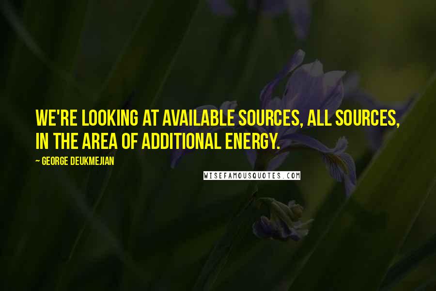 George Deukmejian Quotes: We're looking at available sources, all sources, in the area of additional energy.