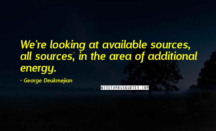 George Deukmejian Quotes: We're looking at available sources, all sources, in the area of additional energy.