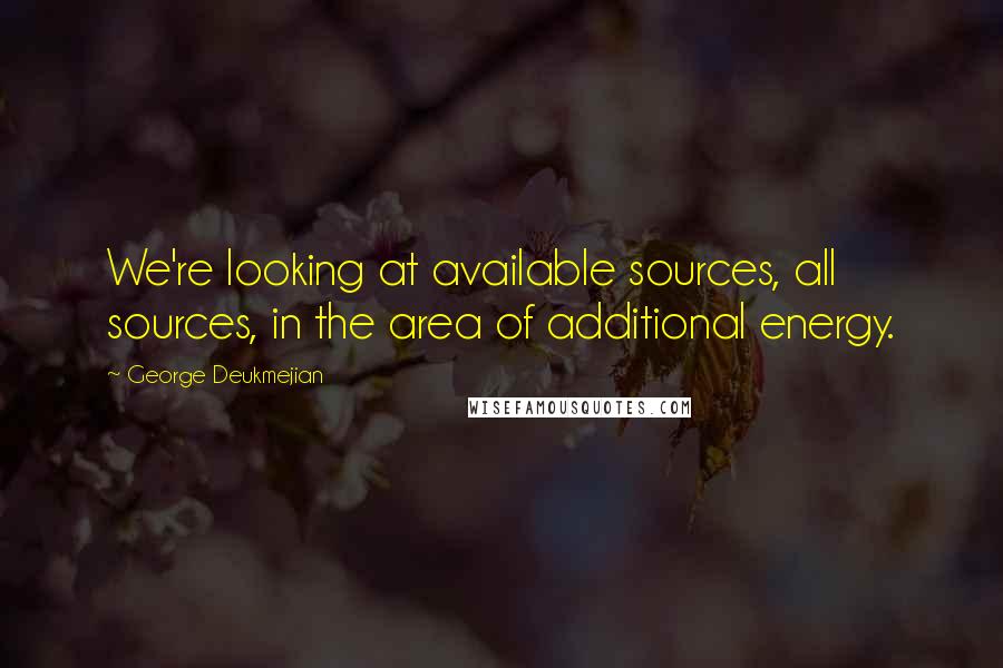 George Deukmejian Quotes: We're looking at available sources, all sources, in the area of additional energy.