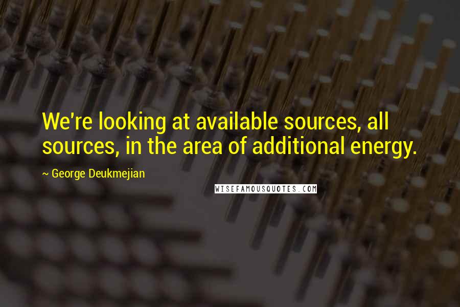 George Deukmejian Quotes: We're looking at available sources, all sources, in the area of additional energy.