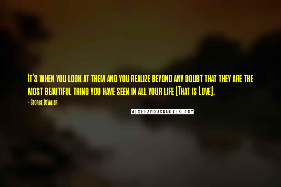 George DeValier Quotes: It's when you look at them and you realize beyond any doubt that they are the most beautiful thing you have seen in all your life [That is Love].