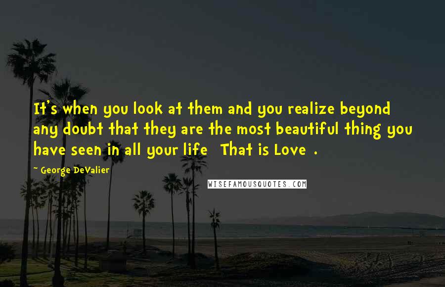 George DeValier Quotes: It's when you look at them and you realize beyond any doubt that they are the most beautiful thing you have seen in all your life [That is Love].