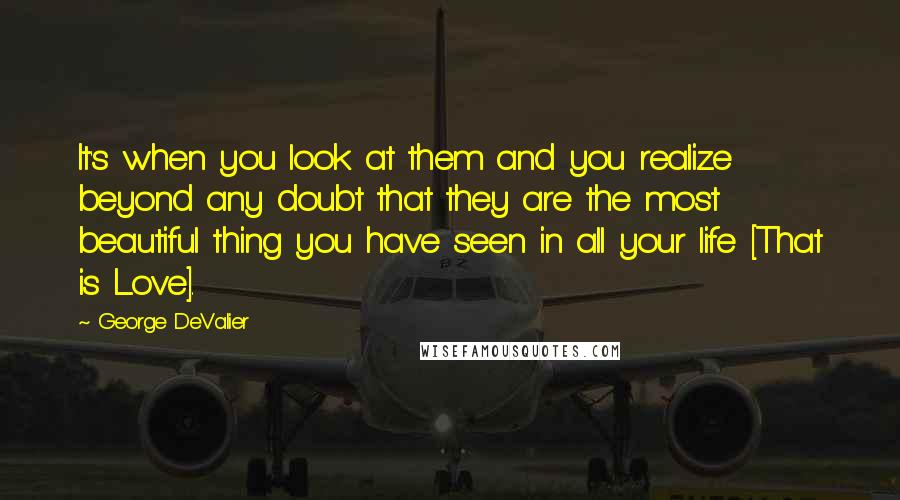 George DeValier Quotes: It's when you look at them and you realize beyond any doubt that they are the most beautiful thing you have seen in all your life [That is Love].