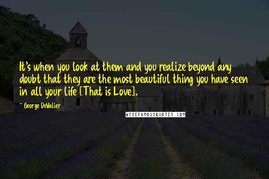 George DeValier Quotes: It's when you look at them and you realize beyond any doubt that they are the most beautiful thing you have seen in all your life [That is Love].