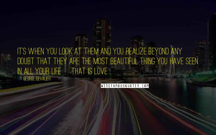 George DeValier Quotes: It's when you look at them and you realize beyond any doubt that they are the most beautiful thing you have seen in all your life [That is Love].