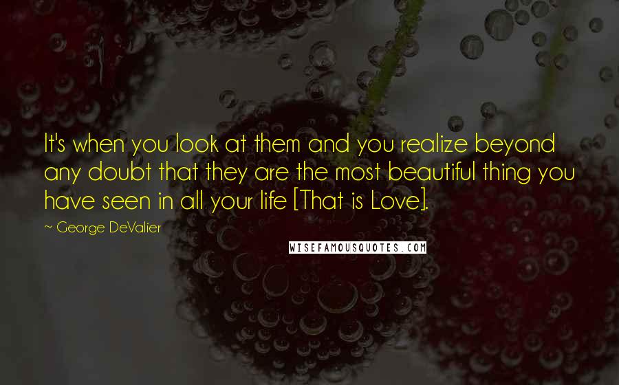 George DeValier Quotes: It's when you look at them and you realize beyond any doubt that they are the most beautiful thing you have seen in all your life [That is Love].