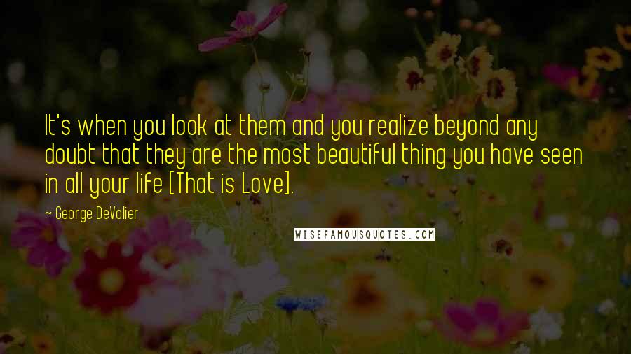 George DeValier Quotes: It's when you look at them and you realize beyond any doubt that they are the most beautiful thing you have seen in all your life [That is Love].